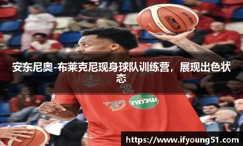 安东尼奥-布莱克尼现身球队训练营，展现出色状态