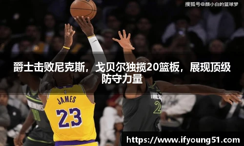 爵士击败尼克斯，戈贝尔独揽20篮板，展现顶级防守力量
