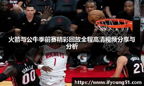 火箭与公牛季前赛精彩回放全程高清视频分享与分析