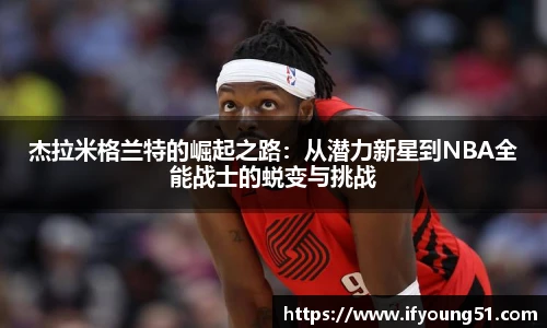 杰拉米格兰特的崛起之路：从潜力新星到NBA全能战士的蜕变与挑战