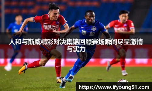 人和与斯威精彩对决集锦回顾赛场瞬间尽显激情与实力