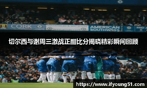 切尔西与谢周三激战正酣比分揭晓精彩瞬间回顾