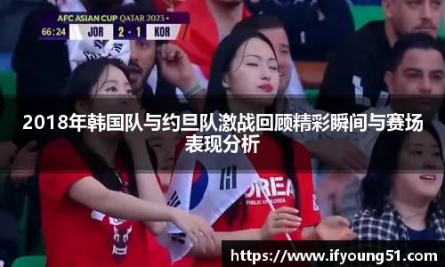 2018年韩国队与约旦队激战回顾精彩瞬间与赛场表现分析