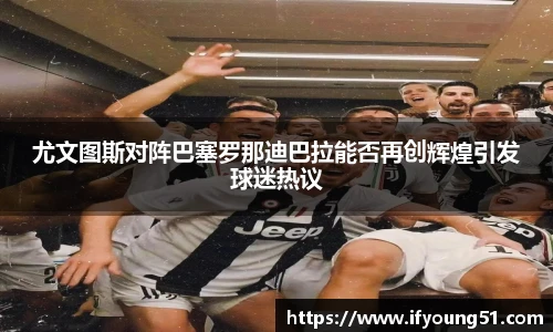 尤文图斯对阵巴塞罗那迪巴拉能否再创辉煌引发球迷热议