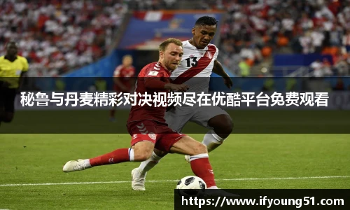 秘鲁与丹麦精彩对决视频尽在优酷平台免费观看